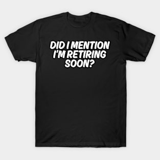 Did I mention I'm retiring Soon T-Shirt